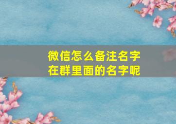 微信怎么备注名字在群里面的名字呢