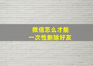 微信怎么才能一次性删除好友