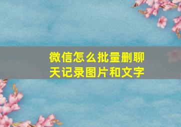 微信怎么批量删聊天记录图片和文字