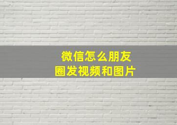 微信怎么朋友圈发视频和图片