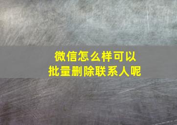 微信怎么样可以批量删除联系人呢