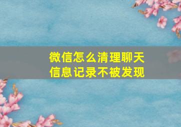 微信怎么清理聊天信息记录不被发现