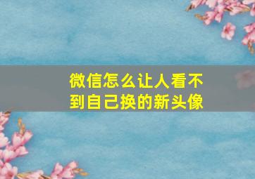 微信怎么让人看不到自己换的新头像