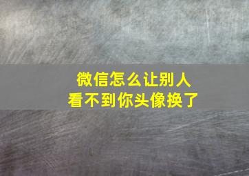 微信怎么让别人看不到你头像换了