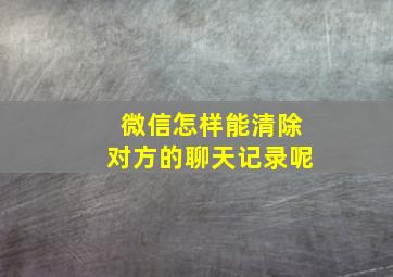 微信怎样能清除对方的聊天记录呢