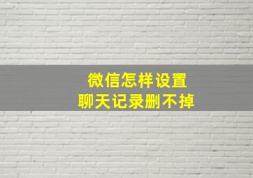 微信怎样设置聊天记录删不掉