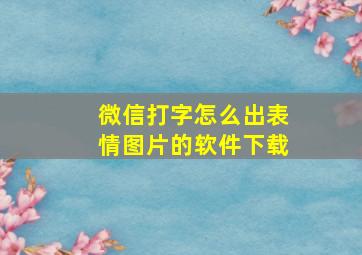 微信打字怎么出表情图片的软件下载