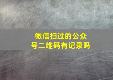 微信扫过的公众号二维码有记录吗