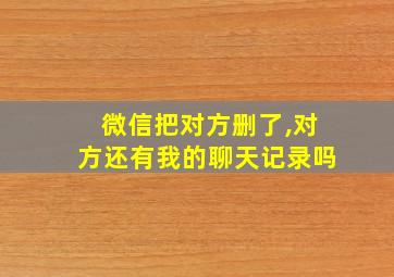 微信把对方删了,对方还有我的聊天记录吗