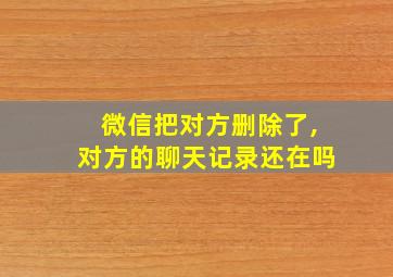 微信把对方删除了,对方的聊天记录还在吗