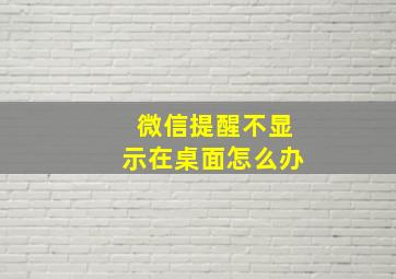 微信提醒不显示在桌面怎么办