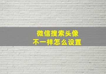 微信搜索头像不一样怎么设置