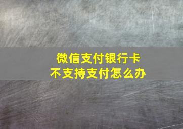 微信支付银行卡不支持支付怎么办