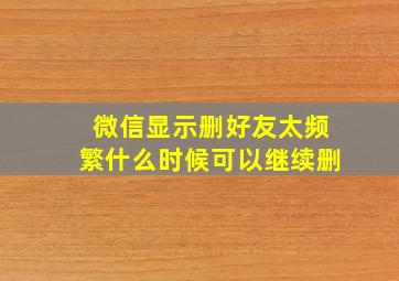 微信显示删好友太频繁什么时候可以继续删