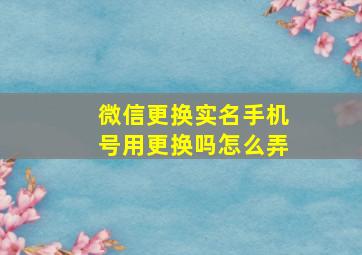 微信更换实名手机号用更换吗怎么弄