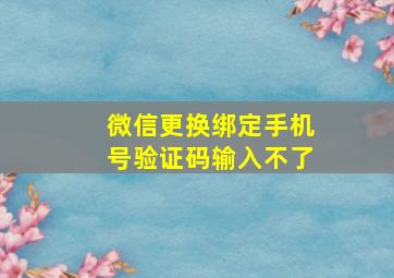 微信更换绑定手机号验证码输入不了