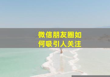 微信朋友圈如何吸引人关注