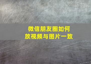 微信朋友圈如何放视频与图片一致