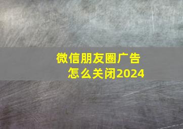 微信朋友圈广告怎么关闭2024