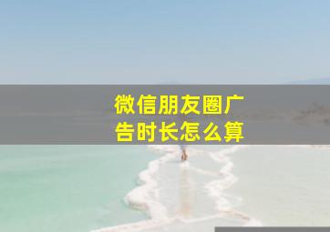 微信朋友圈广告时长怎么算