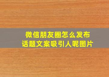 微信朋友圈怎么发布话题文案吸引人呢图片