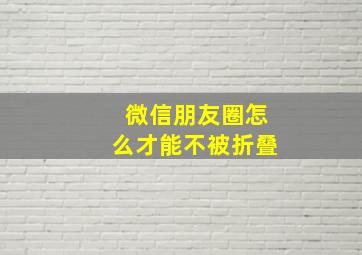 微信朋友圈怎么才能不被折叠