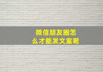 微信朋友圈怎么才能发文案呢