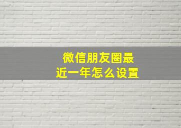 微信朋友圈最近一年怎么设置