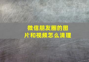 微信朋友圈的图片和视频怎么清理