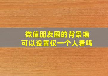 微信朋友圈的背景墙可以设置仅一个人看吗