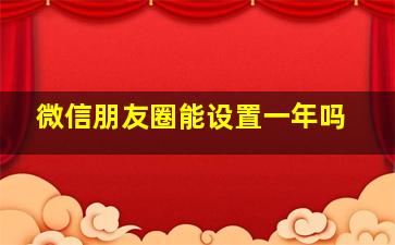 微信朋友圈能设置一年吗