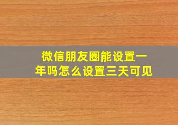 微信朋友圈能设置一年吗怎么设置三天可见