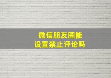 微信朋友圈能设置禁止评论吗