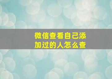 微信查看自己添加过的人怎么查