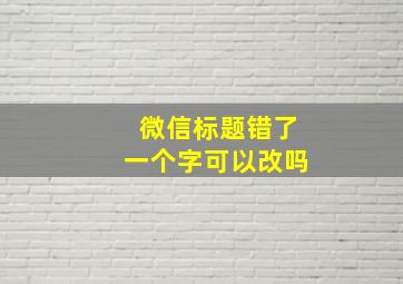 微信标题错了一个字可以改吗