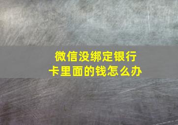 微信没绑定银行卡里面的钱怎么办