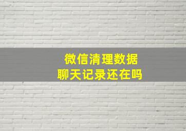 微信清理数据聊天记录还在吗