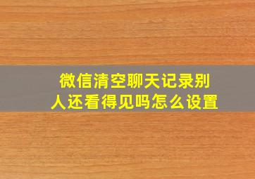 微信清空聊天记录别人还看得见吗怎么设置