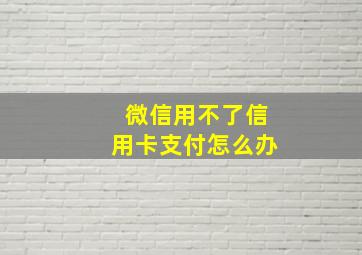 微信用不了信用卡支付怎么办