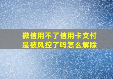 微信用不了信用卡支付是被风控了吗怎么解除