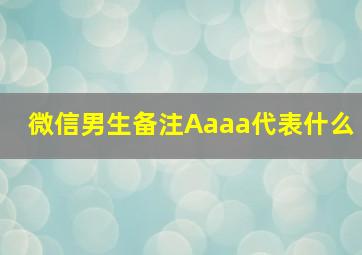 微信男生备注Aaaa代表什么