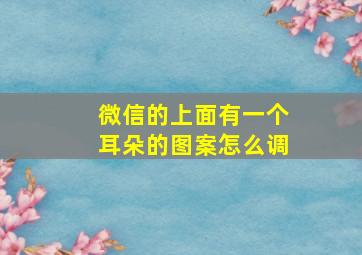 微信的上面有一个耳朵的图案怎么调