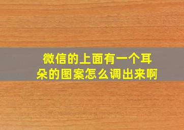 微信的上面有一个耳朵的图案怎么调出来啊