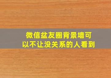 微信盆友圈背景墙可以不让没关系的人看到