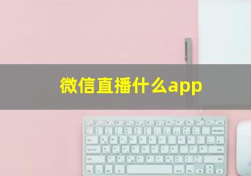 微信直播什么app