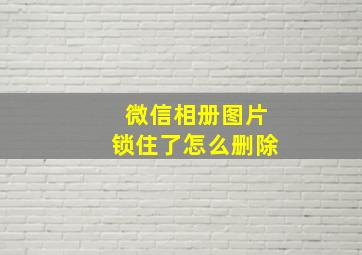 微信相册图片锁住了怎么删除