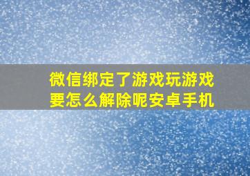 微信绑定了游戏玩游戏要怎么解除呢安卓手机