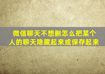 微信聊天不想删怎么把某个人的聊天隐藏起来或保存起来