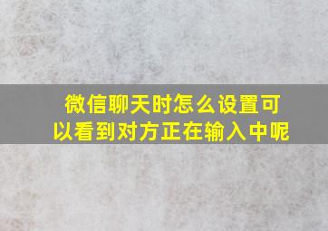 微信聊天时怎么设置可以看到对方正在输入中呢