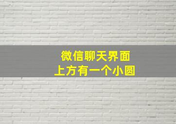 微信聊天界面上方有一个小圆